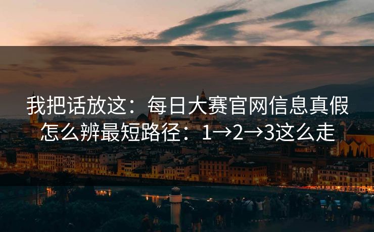 我把话放这：每日大赛官网信息真假怎么辨最短路径：1→2→3这么走