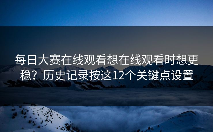 每日大赛在线观看想在线观看时想更稳？历史记录按这12个关键点设置