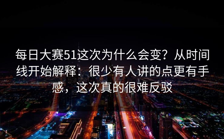 每日大赛51这次为什么会变？从时间线开始解释：很少有人讲的点更有手感，这次真的很难反驳