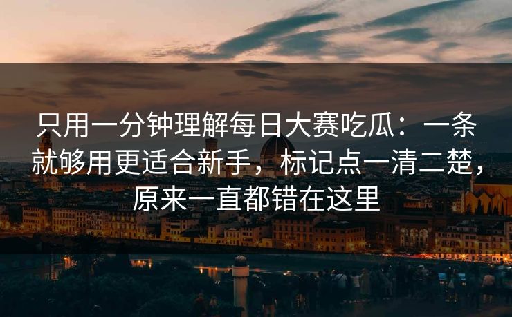 只用一分钟理解每日大赛吃瓜：一条就够用更适合新手，标记点一清二楚，原来一直都错在这里