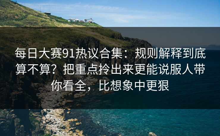 每日大赛91热议合集：规则解释到底算不算？把重点拎出来更能说服人带你看全，比想象中更狠