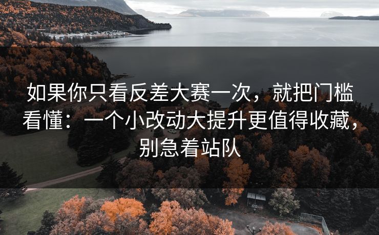 如果你只看反差大赛一次，就把门槛看懂：一个小改动大提升更值得收藏，别急着站队