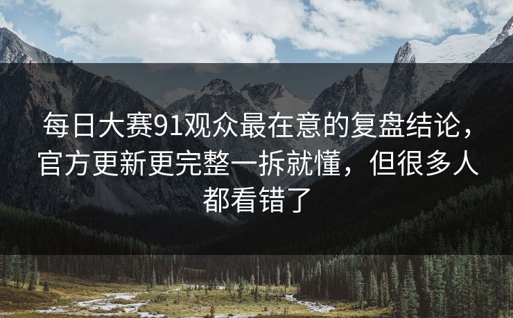 每日大赛91观众最在意的复盘结论，官方更新更完整一拆就懂，但很多人都看错了