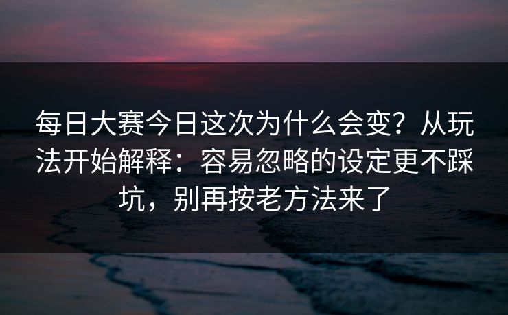 每日大赛今日这次为什么会变？从玩法开始解释：容易忽略的设定更不踩坑，别再按老方法来了