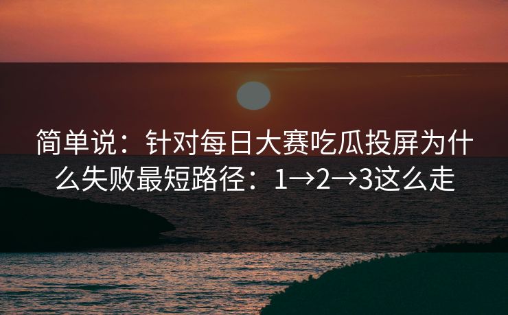 简单说：针对每日大赛吃瓜投屏为什么失败最短路径：1→2→3这么走