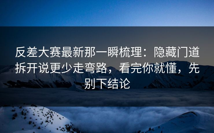 反差大赛最新那一瞬梳理：隐藏门道拆开说更少走弯路，看完你就懂，先别下结论