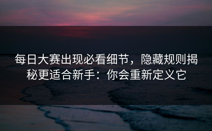 每日大赛出现必看细节，隐藏规则揭秘更适合新手：你会重新定义它