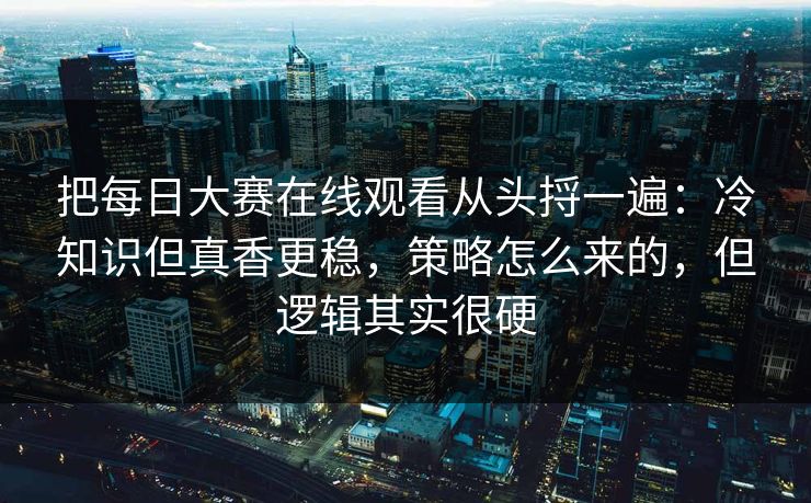 把每日大赛在线观看从头捋一遍：冷知识但真香更稳，策略怎么来的，但逻辑其实很硬
