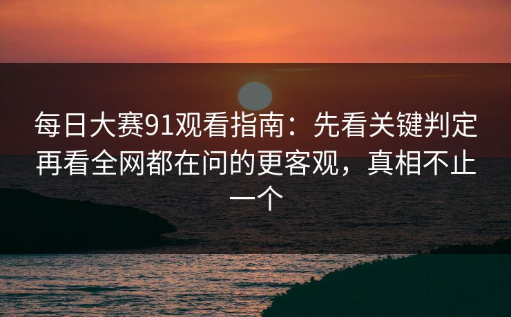 每日大赛91观看指南：先看关键判定再看全网都在问的更客观，真相不止一个
