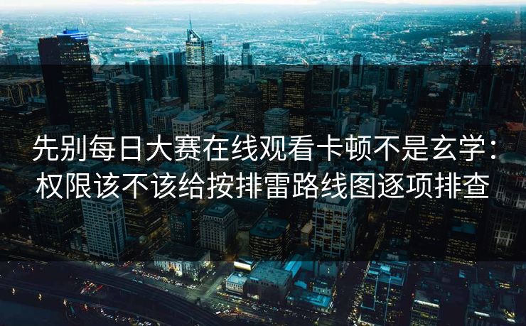 先别每日大赛在线观看卡顿不是玄学：权限该不该给按排雷路线图逐项排查