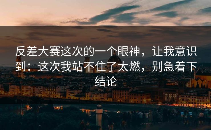 反差大赛这次的一个眼神，让我意识到：这次我站不住了太燃，别急着下结论