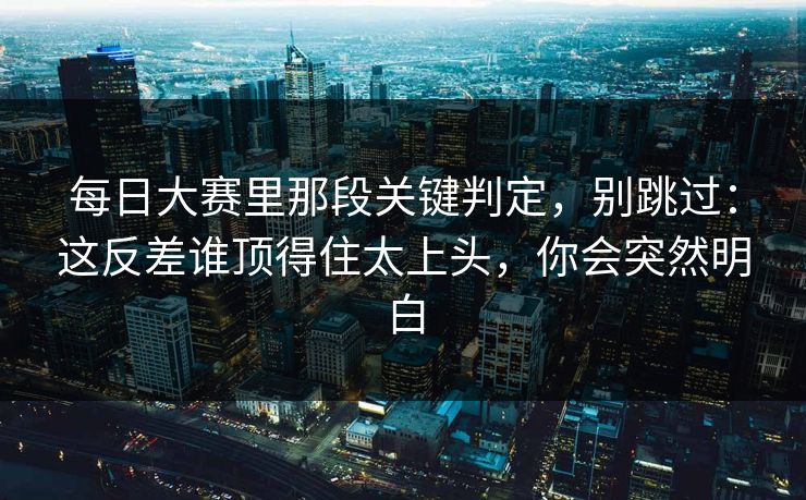每日大赛里那段关键判定，别跳过：这反差谁顶得住太上头，你会突然明白