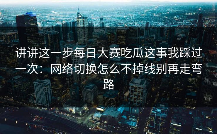 讲讲这一步每日大赛吃瓜这事我踩过一次：网络切换怎么不掉线别再走弯路