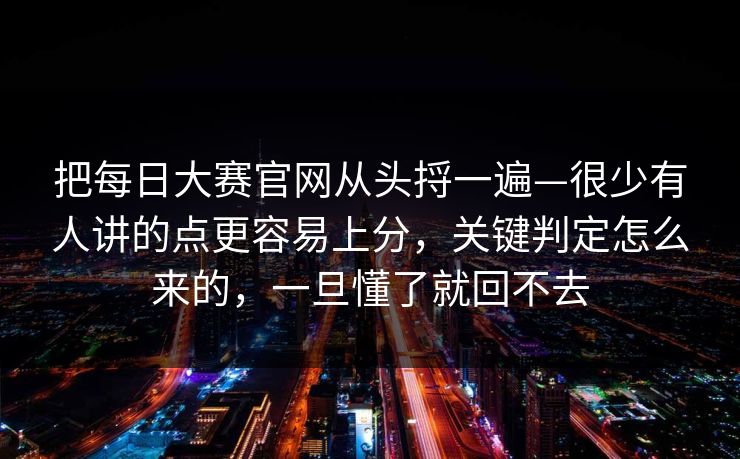 把每日大赛官网从头捋一遍—很少有人讲的点更容易上分，关键判定怎么来的，一旦懂了就回不去