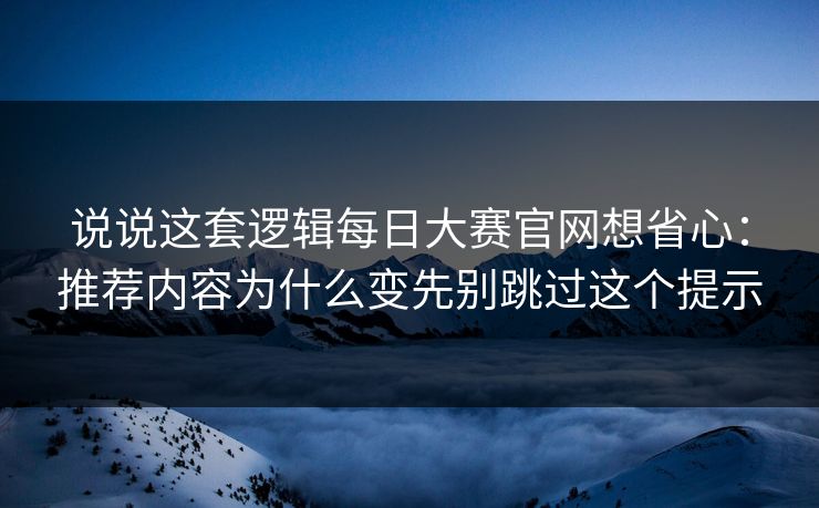 说说这套逻辑每日大赛官网想省心：推荐内容为什么变先别跳过这个提示