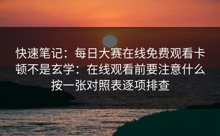 快速笔记：每日大赛在线免费观看卡顿不是玄学：在线观看前要注意什么按一张对照表逐项排查