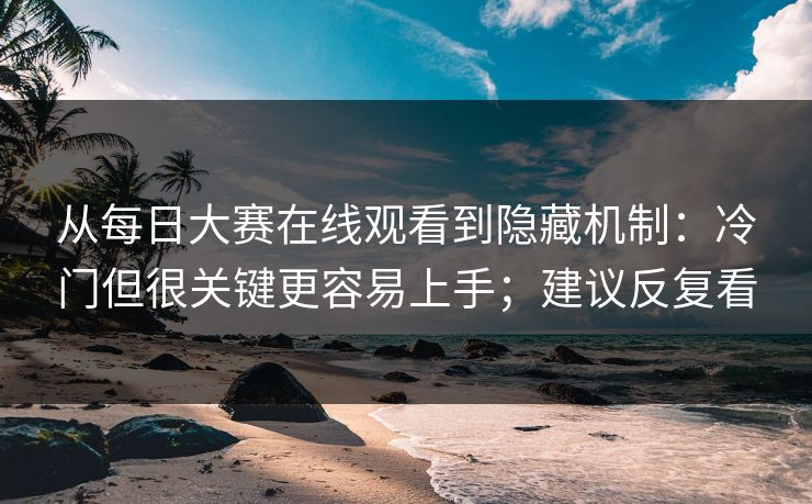 从每日大赛在线观看到隐藏机制：冷门但很关键更容易上手；建议反复看
