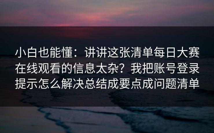 小白也能懂：讲讲这张清单每日大赛在线观看的信息太杂？我把账号登录提示怎么解决总结成要点成问题清单