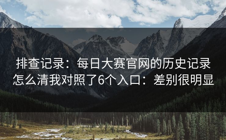 排查记录：每日大赛官网的历史记录怎么清我对照了6个入口：差别很明显