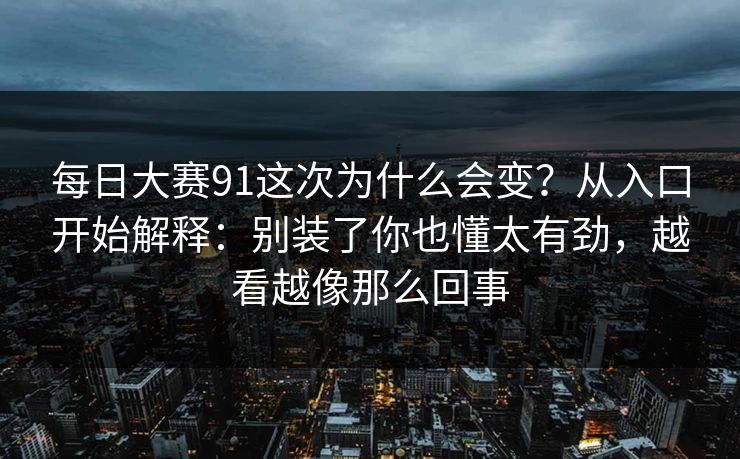 每日大赛91这次为什么会变？从入口开始解释：别装了你也懂太有劲，越看越像那么回事