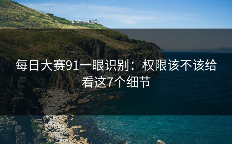 每日大赛91一眼识别：权限该不该给看这7个细节