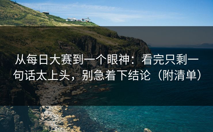 从每日大赛到一个眼神：看完只剩一句话太上头，别急着下结论（附清单）