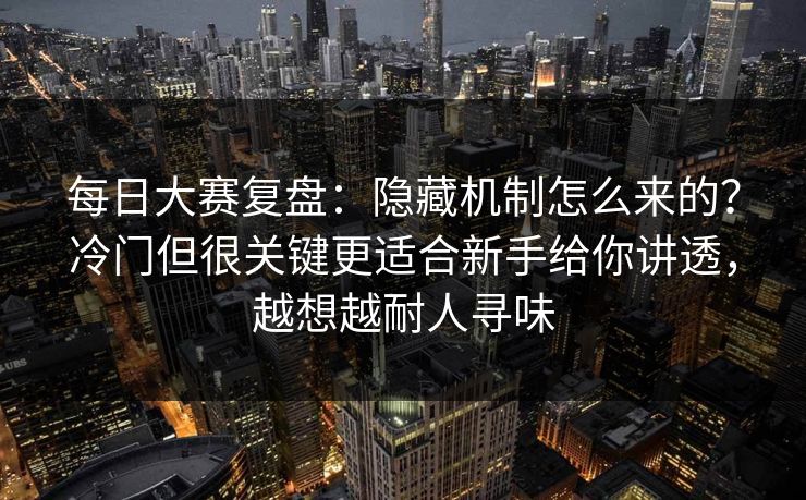 每日大赛复盘：隐藏机制怎么来的？冷门但很关键更适合新手给你讲透，越想越耐人寻味