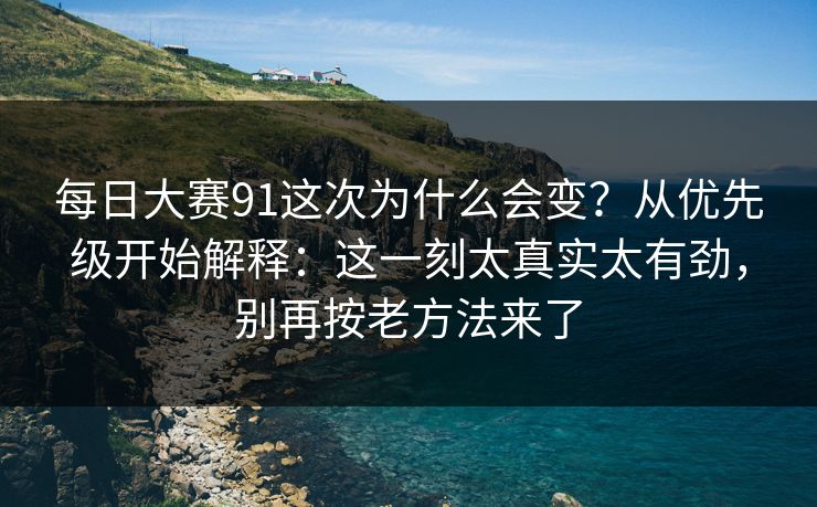 每日大赛91这次为什么会变？从优先级开始解释：这一刻太真实太有劲，别再按老方法来了