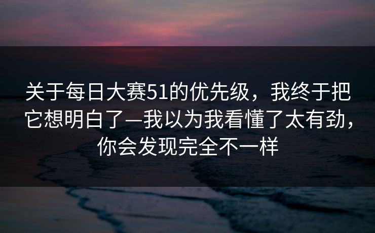 关于每日大赛51的优先级，我终于把它想明白了—我以为我看懂了太有劲，你会发现完全不一样
