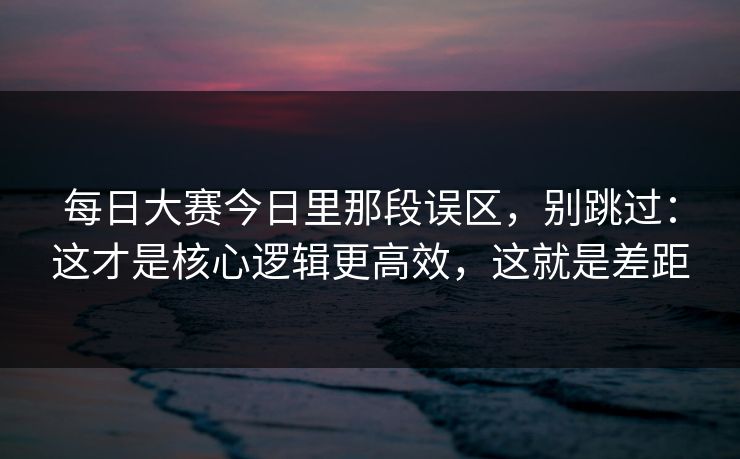 每日大赛今日里那段误区，别跳过：这才是核心逻辑更高效，这就是差距
