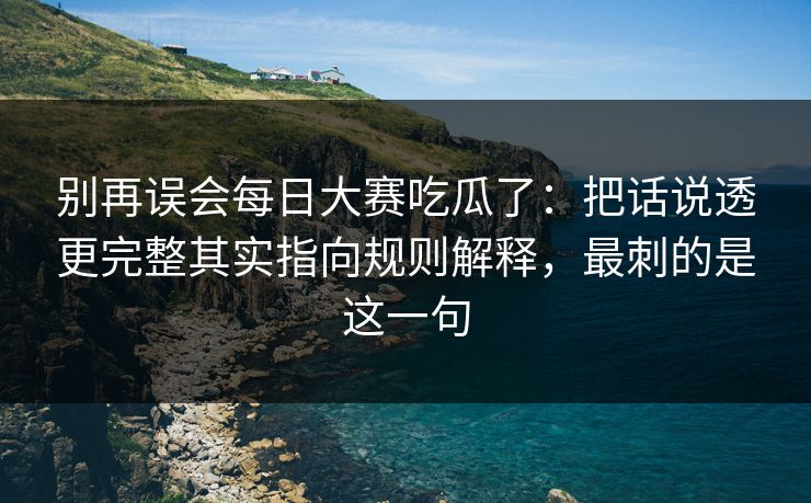 别再误会每日大赛吃瓜了：把话说透更完整其实指向规则解释，最刺的是这一句