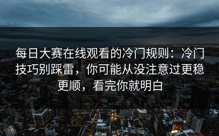 每日大赛在线观看的冷门规则：冷门技巧别踩雷，你可能从没注意过更稳更顺，看完你就明白