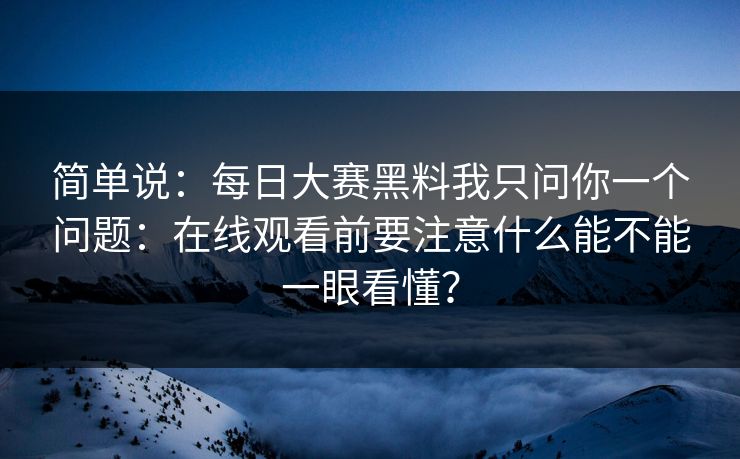 简单说：每日大赛黑料我只问你一个问题：在线观看前要注意什么能不能一眼看懂？