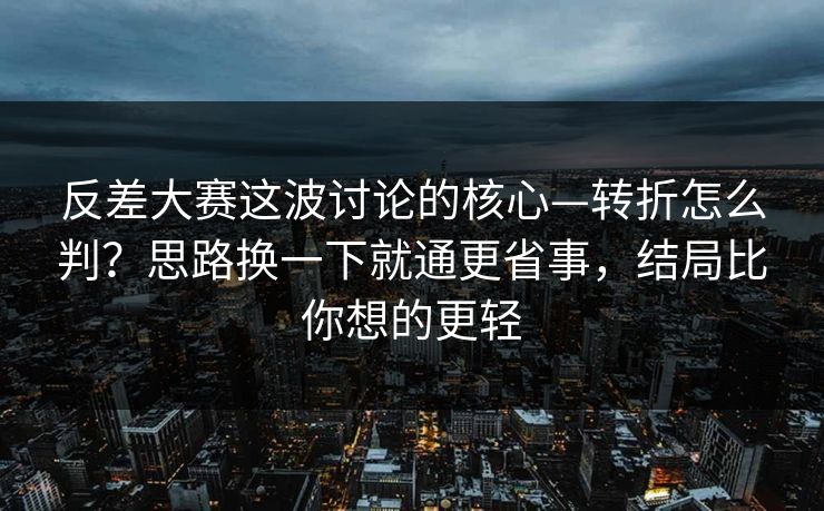 反差大赛这波讨论的核心—转折怎么判？思路换一下就通更省事，结局比你想的更轻