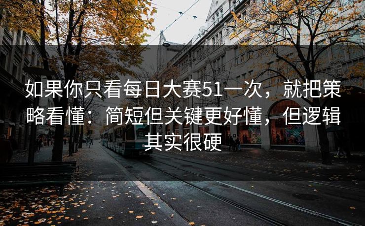 如果你只看每日大赛51一次，就把策略看懂：简短但关键更好懂，但逻辑其实很硬