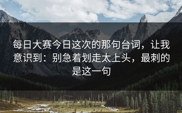 每日大赛今日这次的那句台词，让我意识到：别急着划走太上头，最刺的是这一句