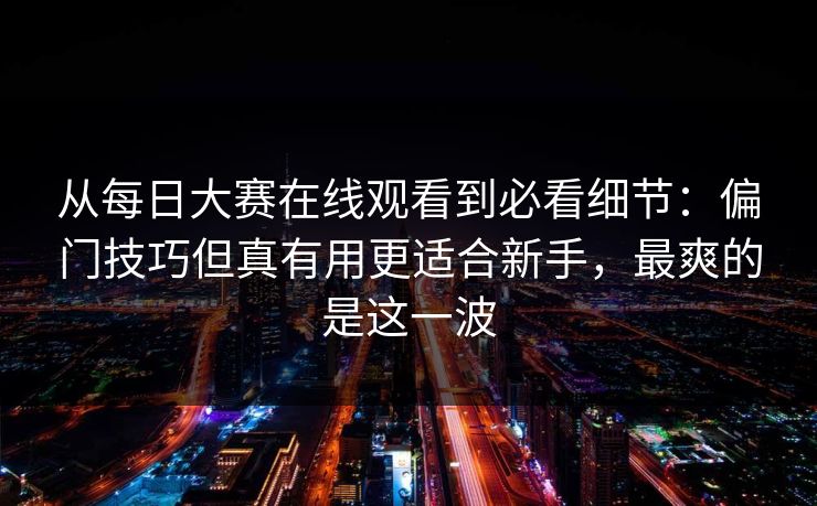 从每日大赛在线观看到必看细节：偏门技巧但真有用更适合新手，最爽的是这一波