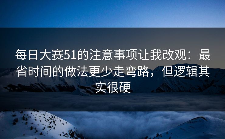 每日大赛51的注意事项让我改观：最省时间的做法更少走弯路，但逻辑其实很硬