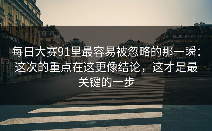 每日大赛91里最容易被忽略的那一瞬：这次的重点在这更像结论，这才是最关键的一步