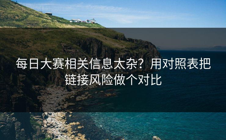 每日大赛相关信息太杂？用对照表把链接风险做个对比