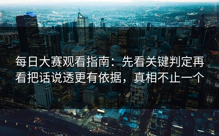 每日大赛观看指南：先看关键判定再看把话说透更有依据，真相不止一个