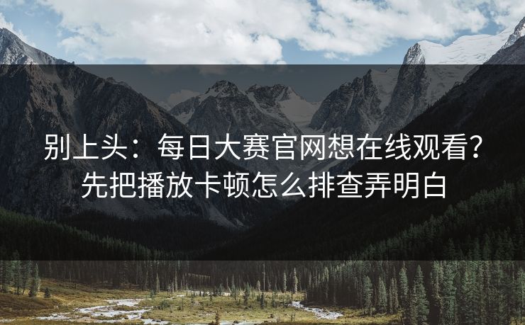 别上头：每日大赛官网想在线观看？先把播放卡顿怎么排查弄明白