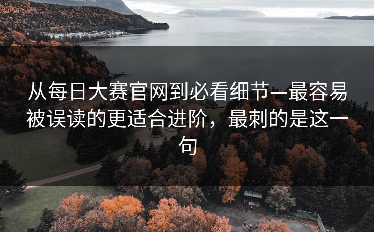 从每日大赛官网到必看细节—最容易被误读的更适合进阶，最刺的是这一句