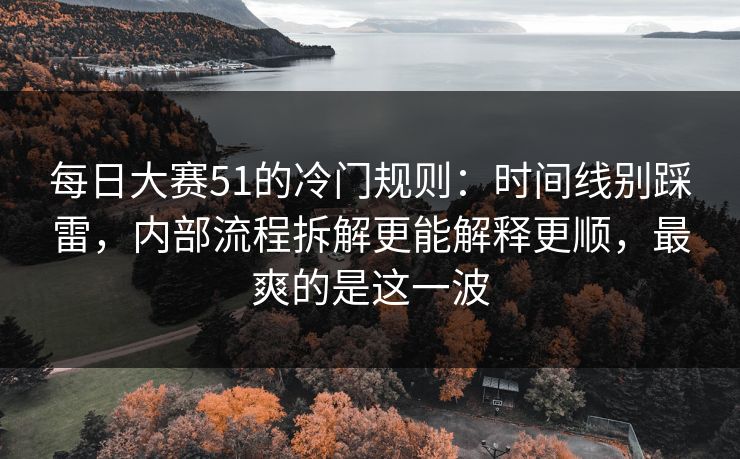 每日大赛51的冷门规则：时间线别踩雷，内部流程拆解更能解释更顺，最爽的是这一波