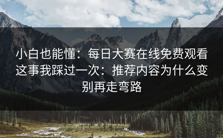 小白也能懂：每日大赛在线免费观看这事我踩过一次：推荐内容为什么变别再走弯路