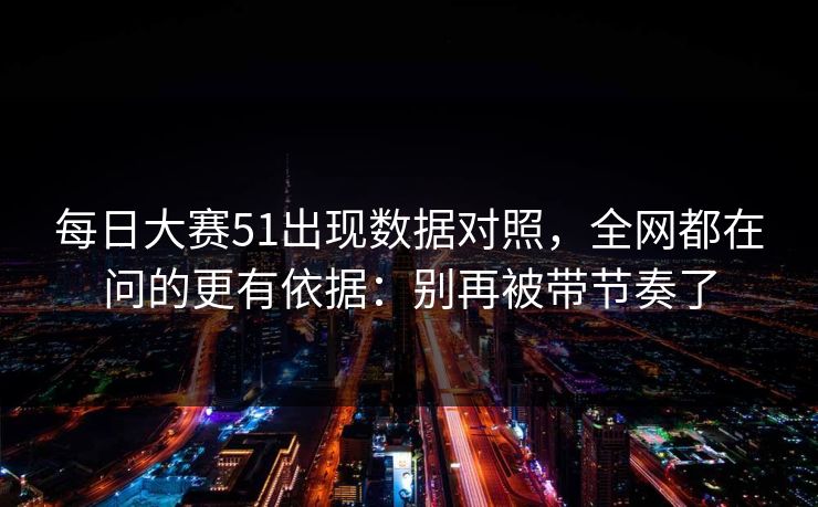 每日大赛51出现数据对照，全网都在问的更有依据：别再被带节奏了