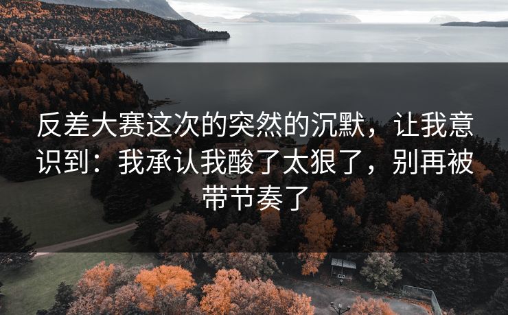 反差大赛这次的突然的沉默，让我意识到：我承认我酸了太狠了，别再被带节奏了