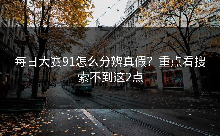 每日大赛91怎么分辨真假？重点看搜索不到这2点