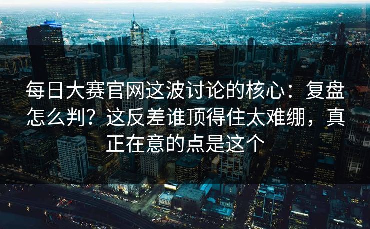 每日大赛官网这波讨论的核心:复盘怎么判?这反差谁顶得住太难绷,真正在意的点是这个 每日大赛官网这波讨论的核心:复盘怎么判?这反差谁顶得住太难绷,真正在意的点是这个