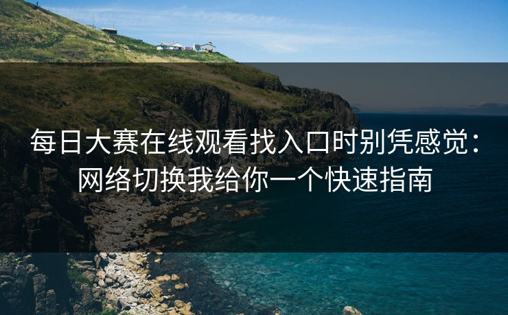 每日大赛在线观看找入口时别凭感觉：网络切换我给你一个快速指南